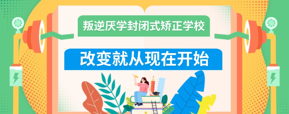 更多家长选择!福建10大专治叛逆孩子封闭式学校排名名单一览